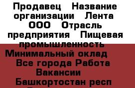 Продавец › Название организации ­ Лента, ООО › Отрасль предприятия ­ Пищевая промышленность › Минимальный оклад ­ 1 - Все города Работа » Вакансии   . Башкортостан респ.,Баймакский р-н